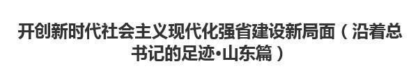 【人民日报】开创新时代社会主义现代化强省建设新局面（沿着总书记的足迹·山东篇）