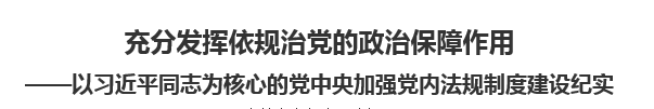 【人民日报】充分发挥依规治党的政治保障作用以习近平同志为核心的党中央加强党内法规制度建设纪实