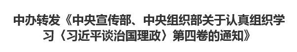 【人民日报】中办转发《中央宣传部、中央组织部关于认真组织学习〈习近平谈治国理政〉第四卷的通知》