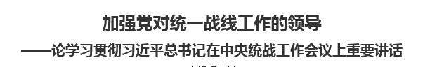 【人民日报】加强党对统一战线工作的领导  ——论学习贯彻习近平总书记在中央统战工作会议上重要讲话