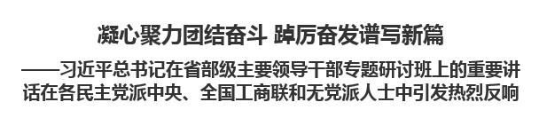 【人民日报】凝心聚力团结奋斗 踔厉奋发谱写新篇  ——习近平总书记在省部级主要领导干部专题研讨班上的重要讲话在各民主党派中央、全国工商联和无党派人士中引发热烈反响