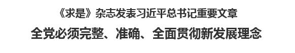 【人民日报】《求是》杂志发表习近平总书记重要文章  全党必须完整、准确、全面贯彻新发展理念