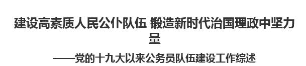 【人民日报】建设高素质人民公仆队伍 锻造新时代治国理政中坚力量  ——党的十九大以来公务员队伍建设工作综述