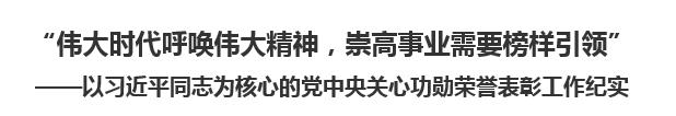 【人民日报】“伟大时代呼唤伟大精神，崇高事业需要榜样引领”  ——以习近平同志为核心的党中央关心功勋荣誉表彰工作纪实